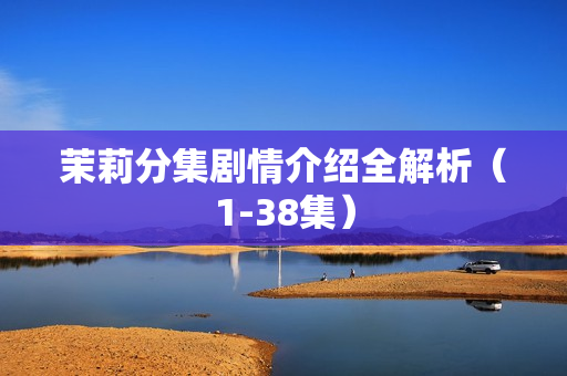 茉莉分集剧情介绍全解析（1-38集）