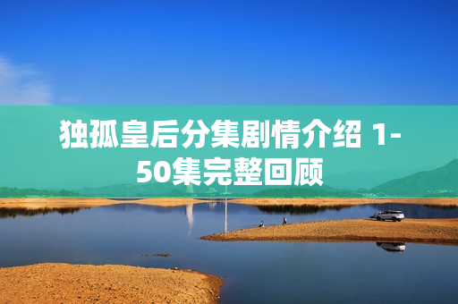 独孤皇后分集剧情介绍 1-50集完整回顾