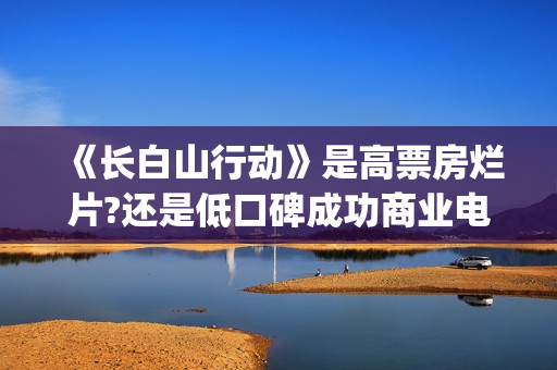 《长白山行动》是高票房烂片?还是低口碑成功商业电影?(长白山行动开机)