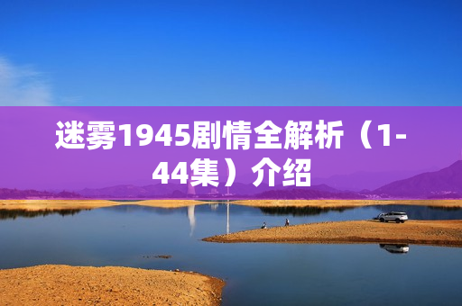 迷雾1945剧情全解析（1-44集）介绍
