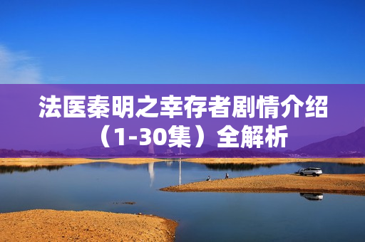 法医秦明之幸存者剧情介绍（1-30集）全解析