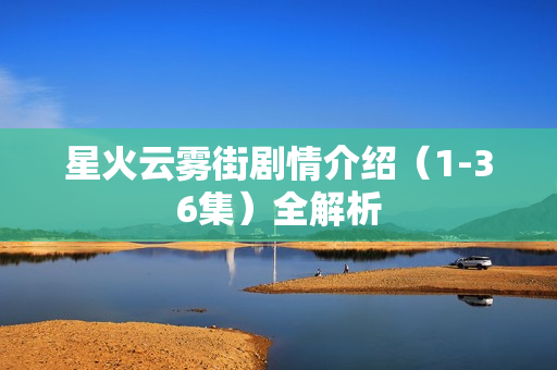 星火云雾街剧情介绍（1-36集）全解析