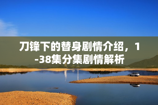 刀锋下的替身剧情介绍，1-38集分集剧情解析