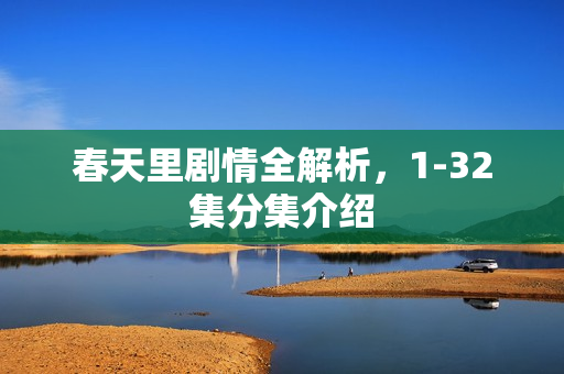 春天里剧情全解析，1-32集分集介绍