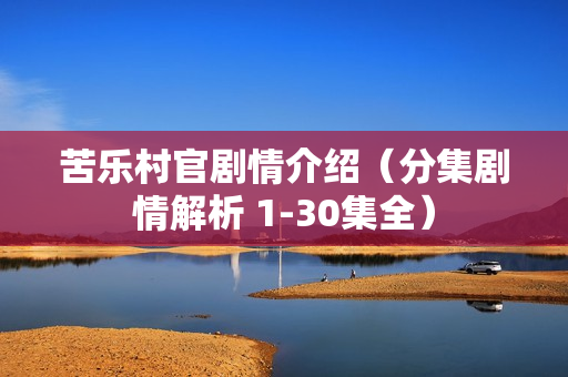 苦乐村官剧情介绍(分集剧情解析 1-30集全) 苦乐村官剧情介绍(分集剧情解析 1-30集全)