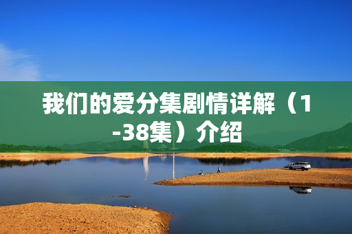 我们的爱分集剧情详解（1-38集）介绍