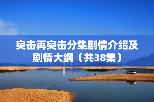 突击再突击分集剧情介绍及剧情大纲（共38集）