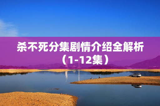 杀不死分集剧情介绍全解析（1-12集）