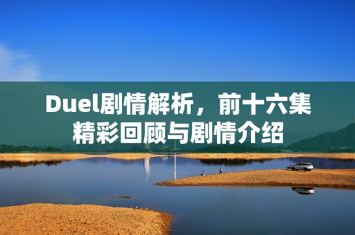 Duel剧情解析，前十六集精彩回顾与剧情介绍