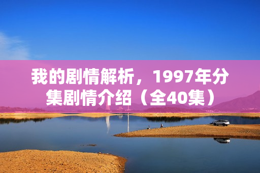 我的剧情解析,1997年分集剧情介绍(全40集) 我的剧情解析,1997年分集剧情介绍(全40集)