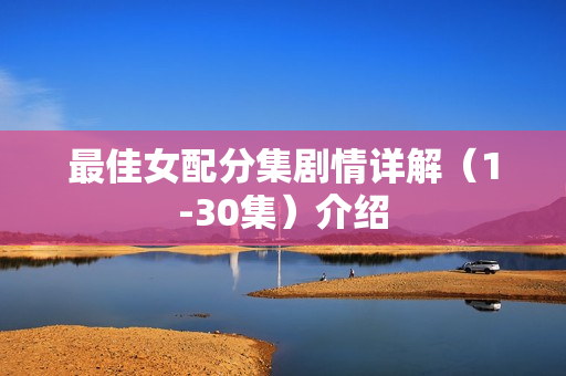 最佳女配分集剧情详解（1-30集）介绍