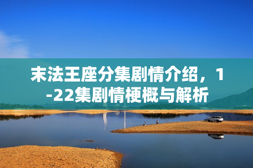 末法王座分集剧情介绍，1-22集剧情梗概与解析