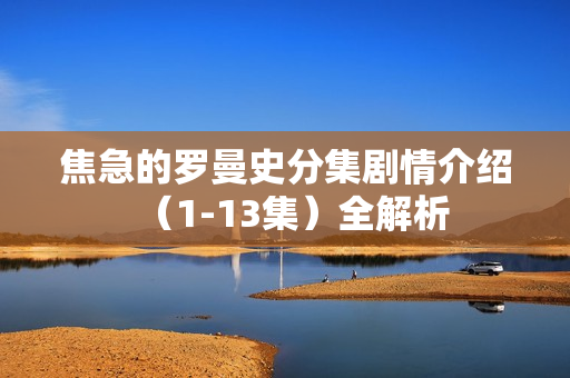 焦急的罗曼史分集剧情介绍（1-13集）全解析