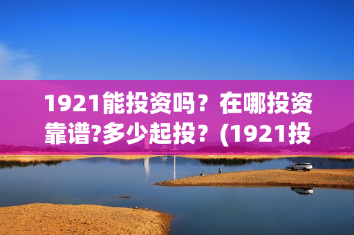 1921能投资吗？在哪投资靠谱?多少起投？(1921投资商)
