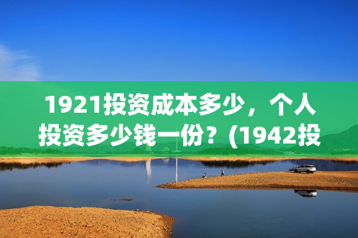 1921投资成本多少，个人投资多少钱一份？(1942投资成本)