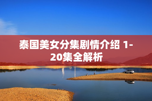 泰国美女分集剧情介绍 1-20集全解析