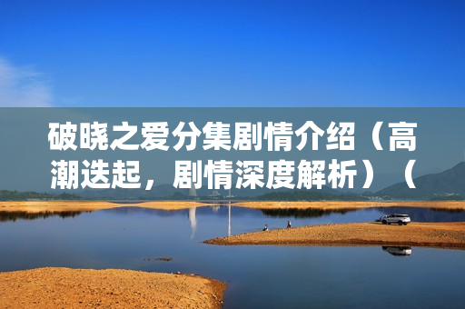 破晓之爱分集剧情介绍（高潮迭起，剧情深度解析）（31-35集）