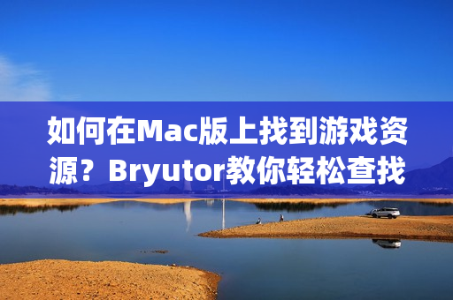 如何在Mac版上找到游戏资源?Bryutor教你轻松查找苹果系统游戏资源教程 如何在Mac版上找到游戏资源?Bryutor教你轻松查找苹果系统游戏资源教程