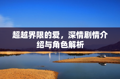 超越界限的爱，深情剧情介绍与角色解析
