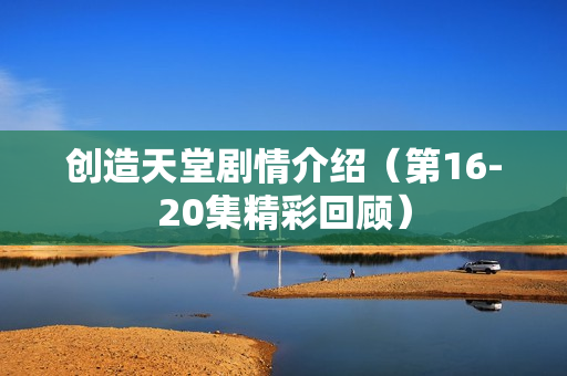 创造天堂剧情介绍（第16-20集精彩回顾）