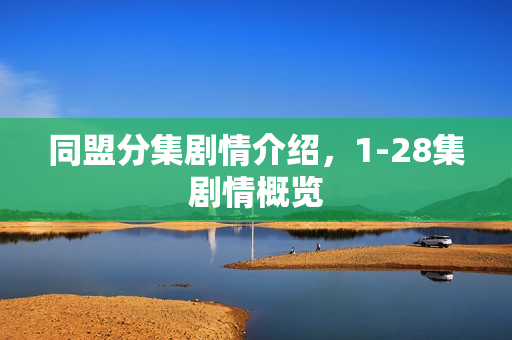 同盟分集剧情介绍，1-28集剧情概览
