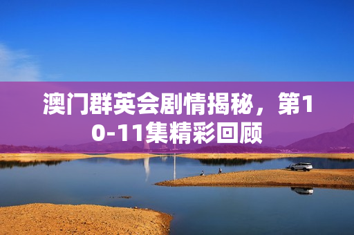 澳门群英会剧情揭秘，第10-11集精彩回顾