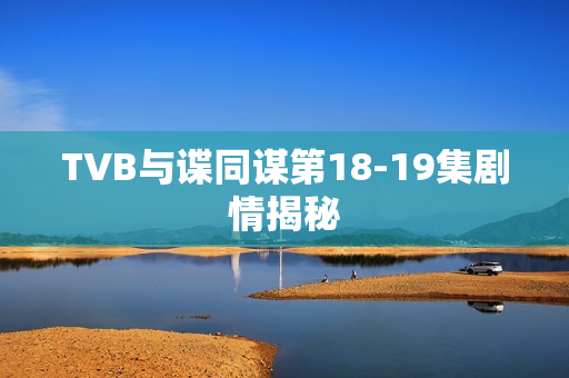 TVB与谍同谋第18-19集剧情揭秘 TVB与谍同谋第18-19集剧情揭秘