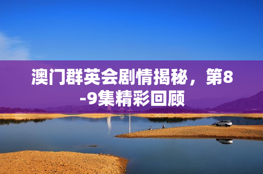 澳门群英会剧情揭秘，第8-9集精彩回顾