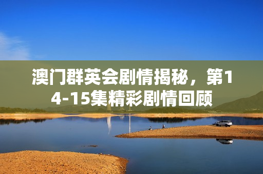 澳门群英会剧情揭秘，第14-15集精彩剧情回顾