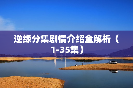 逆缘分集剧情介绍全解析（1-35集）