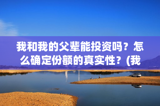 我和我的父辈能投资吗？怎么确定份额的真实性？(我和我的父辈有人死吗)