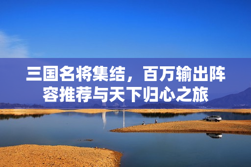 三国名将集结，百万输出阵容推荐与天下归心之旅