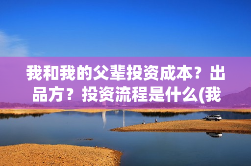 我和我的父辈投资成本？出品方？投资流程是什么(我和我的父 辈)