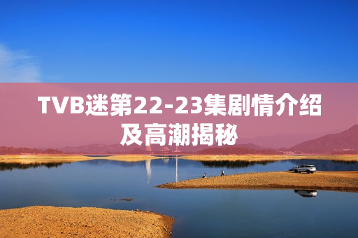 TVB迷第22-23集剧情介绍及高潮揭秘