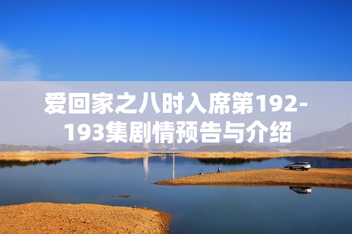 爱回家之八时入席第192-193集剧情预告与介绍