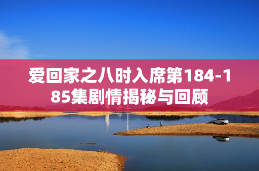 爱回家之八时入席第184-185集剧情揭秘与回顾