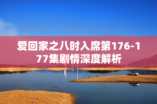 爱回家之八时入席第176-177集剧情深度解析