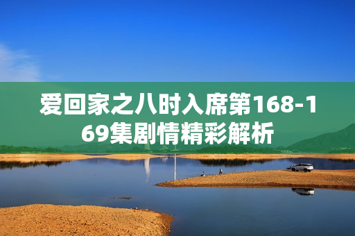 爱回家之八时入席第168-169集剧情精彩解析