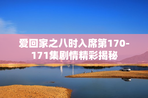 爱回家之八时入席第170-171集剧情精彩揭秘