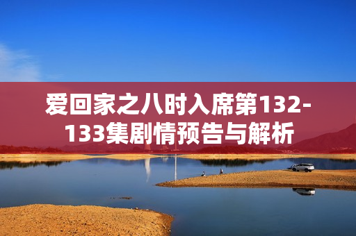 爱回家之八时入席第132-133集剧情预告与解析