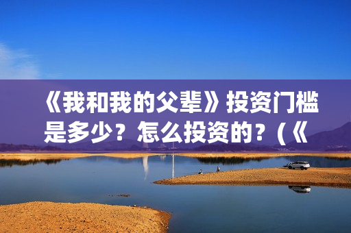《我和我的父辈》投资门槛是多少？怎么投资的？(《我和我的父辈》完整版免费)