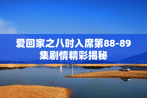 爱回家之八时入席第88-89集剧情精彩揭秘