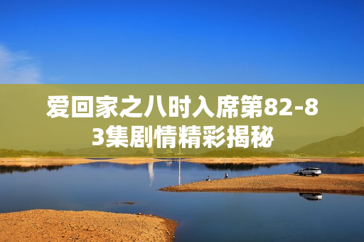 爱回家之八时入席第82-83集剧情精彩揭秘