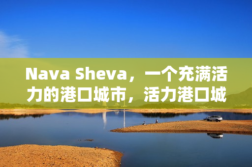 Nava Sheva，一个充满活力的港口城市，活力港口城市Nava Sheva的魅力风采