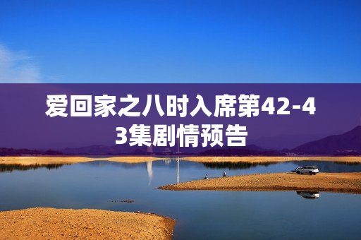 爱回家之八时入席第42-43集剧情预告