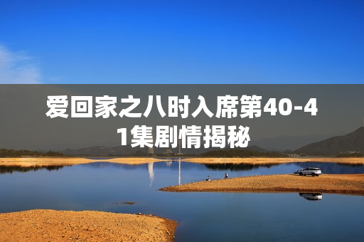 爱回家之八时入席第40-41集剧情揭秘