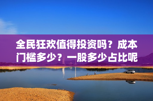 全民狂欢值得投资吗？成本门槛多少？一股多少占比呢？(全民狂欢预告)