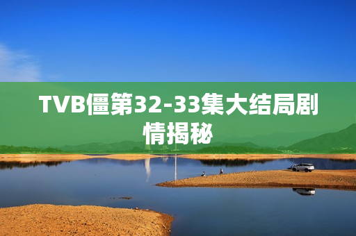 TVB僵第32-33集大结局剧情揭秘