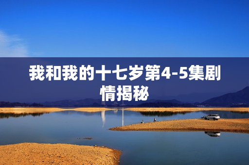 我和我的十七岁第4-5集剧情揭秘