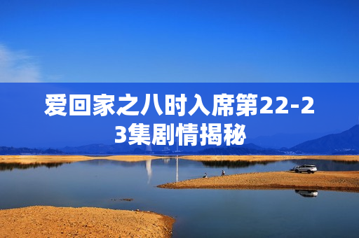爱回家之八时入席第22-23集剧情揭秘